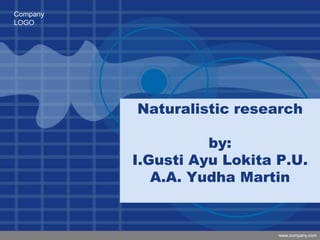 Company
LOGO
www.company.com
Naturalistic research
by:
I.Gusti Ayu Lokita P.U.
A.A. Yudha Martin
 