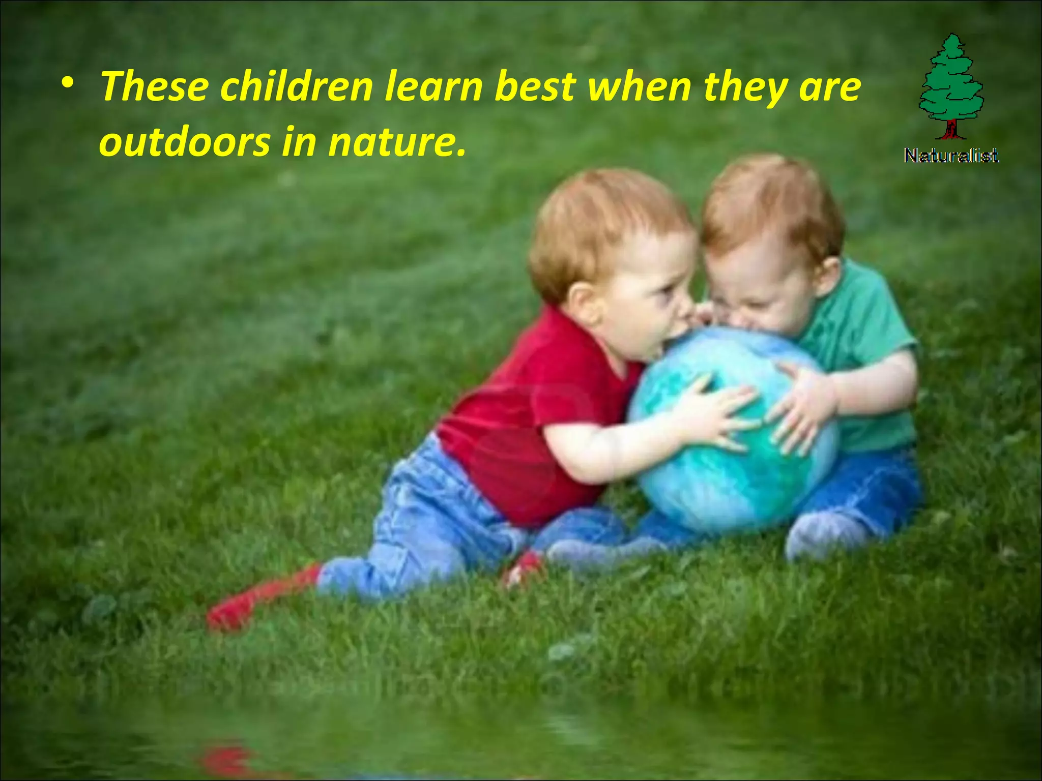 • These children learn best when they are
outdoors in nature.
