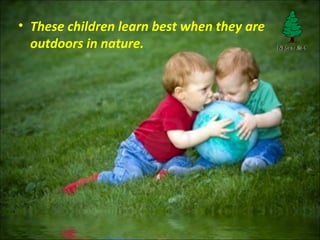 • These children learn best when they are
outdoors in nature.
 