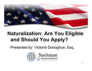 Naturalization: Are You Eligible
 and Should You Apply?
 Presented by: Victoria Donoghue, Esq.


                                         1
 