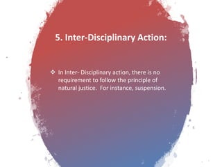 5. Inter-Disciplinary Action:
 In Inter- Disciplinary action, there is no
requirement to follow the principle of
natural justice. For instance, suspension.
 