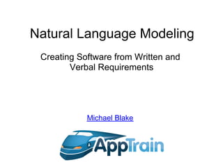 Natural Language Modeling
 Creating Software from Written and
        Verbal Requirements




            Michael Blake
 
