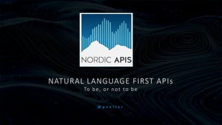 NATURAL LANGUAGE FIRST APIs
To be, or not to be
@ p v e l l e r
 