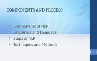 COMPONENTS AND PROCESS
• Components of NLP
• Linguistics and Language
• Steps of NLP
• Techniques and Methods
8
 
