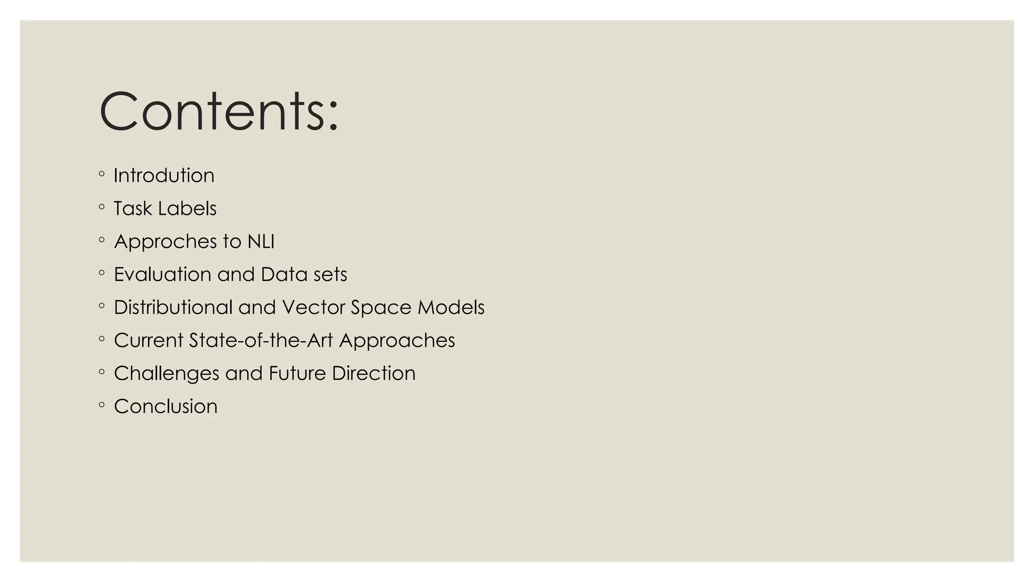 Contents:
◦ Introdution
◦ Task Labels
◦ Approches to NLI
◦ Evaluation and Data sets
◦ Distributional and Vector Space Models
◦ Current State-of-the-Art Approaches
◦ Challenges and Future Direction
◦ Conclusion
 