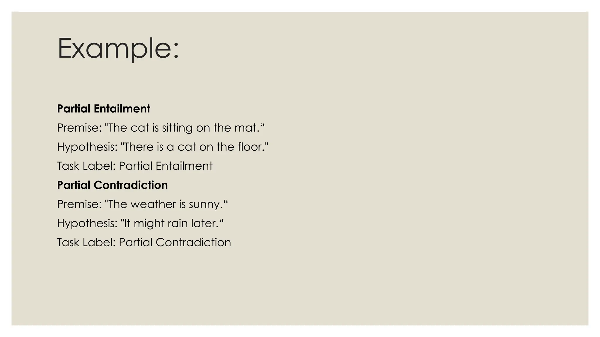 Example:
Partial Entailment
Premise: "The cat is sitting on the mat.“
Hypothesis: "There is a cat on the floor."
Task Label: Partial Entailment
Partial Contradiction
Premise: "The weather is sunny.“
Hypothesis: "It might rain later.“
Task Label: Partial Contradiction
 