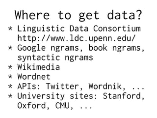 Where to get data?
* Linguistic Data Consortium
http://www.ldc.upenn.edu/
* Google ngrams, book ngrams,
syntactic ngrams
* Wikimedia
* Wordnet
* APIs: Twitter, Wordnik, ...
* University sites: Stanford,
Oxford, CMU, ...
 