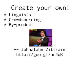 Create your own!
* Linguists
* Crowdsourcing
* By-product
-- Johnatahn Zittrain
http://goo.gl/hs4qB
 