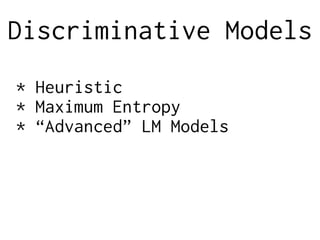 Discriminative Models
* Heuristic
* Maximum Entropy
* “Advanced” LM Models
 