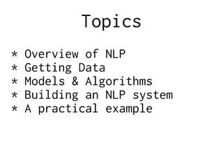 Topics
* Overview of NLP
* Getting Data
* Models & Algorithms
* Building an NLP system
* A practical example
 