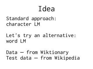 Idea
Standard approach:
character LM
Let's try an alternative:
word LM
Data – from Wiktionary
Test data from Wikipedia–
 
