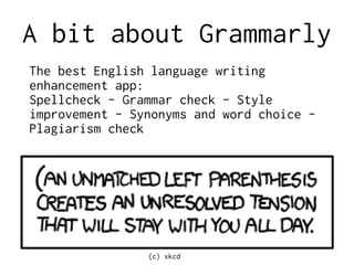 A bit about Grammarly
(c) xkcd
The best English language writing
enhancement app:
Spellcheck - Grammar check - Style
improvement - Synonyms and word choice -
Plagiarism check
 
