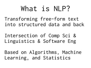What is NLP?
Transforming free-form text
into structured data and back
Intersection of Comp Sci &
Linguistics & Software Eng
Based on Algorithms, Machine
Learning, and Statistics
 