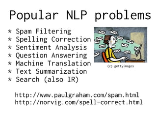 Popular NLP problems
* Spam Filtering
* Spelling Correction
* Sentiment Analysis
* Question Answering
* Machine Translation
* Text Summarization
* Search (also IR)
http://www.paulgraham.com/spam.html
http://norvig.com/spell-correct.html
(c) gettyimages
 