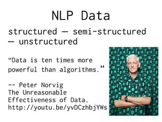 NLP Data
structured semi-structured–
unstructured–
“Data is ten times more
powerful than algorithms.”
-- Peter Norvig
The Unreasonable
Effectiveness of Data.
http://youtu.be/yvDCzhbjYWs
 
