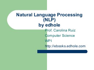Natural Language Processing
(NLP)
by edhole
Prof. Carolina Ruiz
Computer Science
WPI
http://ebooks.edhole.com
 