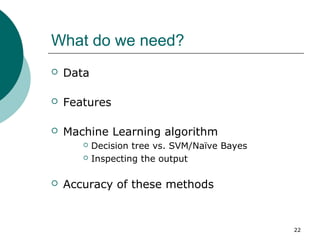 22 
What do we need? 
 Data 
 Features 
 Machine Learning algorithm 
 Decision tree vs. SVM/Naïve Bayes 
 Inspecting ...