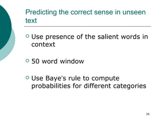 26 
Predicting the correct sense in unseen 
text 
 Use presence of the salient words in 
context 
 50 word window 
 Use...