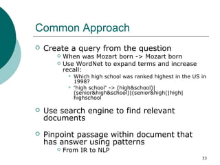 33 
Common Approach 
 Create a query from the question 
 When was Mozart born -> Mozart born 
 Use WordNet to expand te...