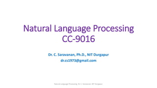 Natural Language Processing
CC-9016
Dr. C. Saravanan, Ph.D., NIT Durgapur
dr.cs1973@gmail.com
Natural Language Processing, Dr. C. Saravanan, NIT Durgapur.
 