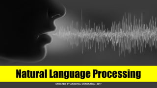Natural Language Processing
CREATED BY AANCHAL CHAURASIA - 2017
 
