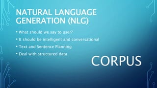 NATURAL LANGUAGE
GENERATION (NLG)
• What should we say to user?
• It should be intelligent and conversational
• Text and S...