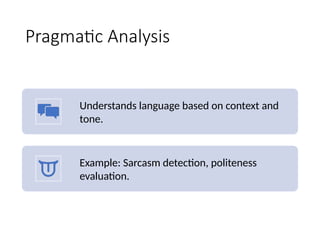 Pragmatic Analysis
Understands language based on context and
tone.
Example: Sarcasm detection, politeness
evaluation.
 