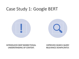 Case Study 1: Google BERT
INTRODUCED DEEP BIDIRECTIONAL
UNDERSTANDING OF CONTEXT.
IMPROVED SEARCH QUERY
RELEVANCE SIGNIFICANTLY.
 