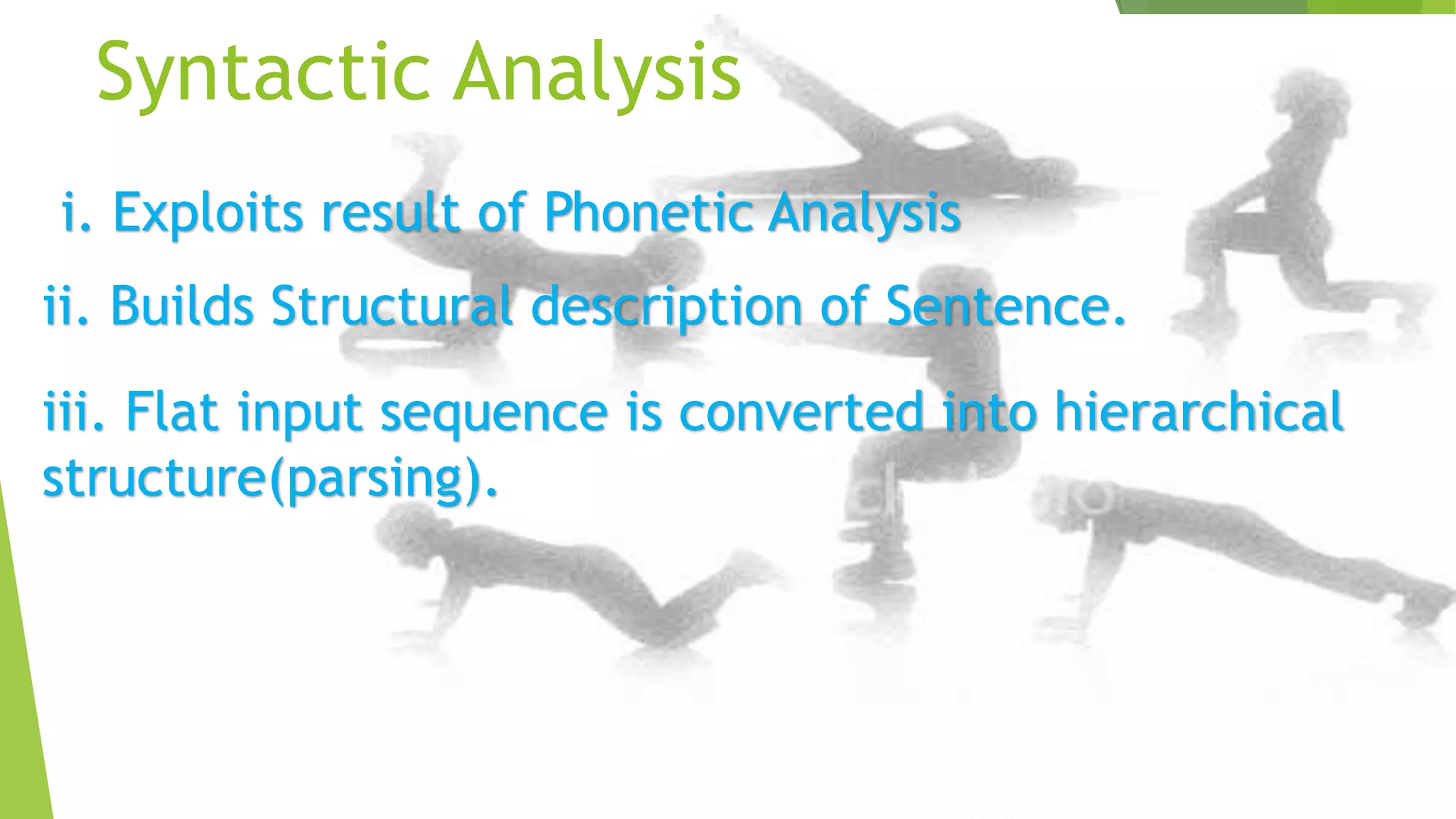 Syntactic Analysis
i. Exploits result of Phonetic Analysis
ii. Builds Structural description of Sentence.
iii. Flat input sequence is converted into hierarchical
structure(parsing).

 