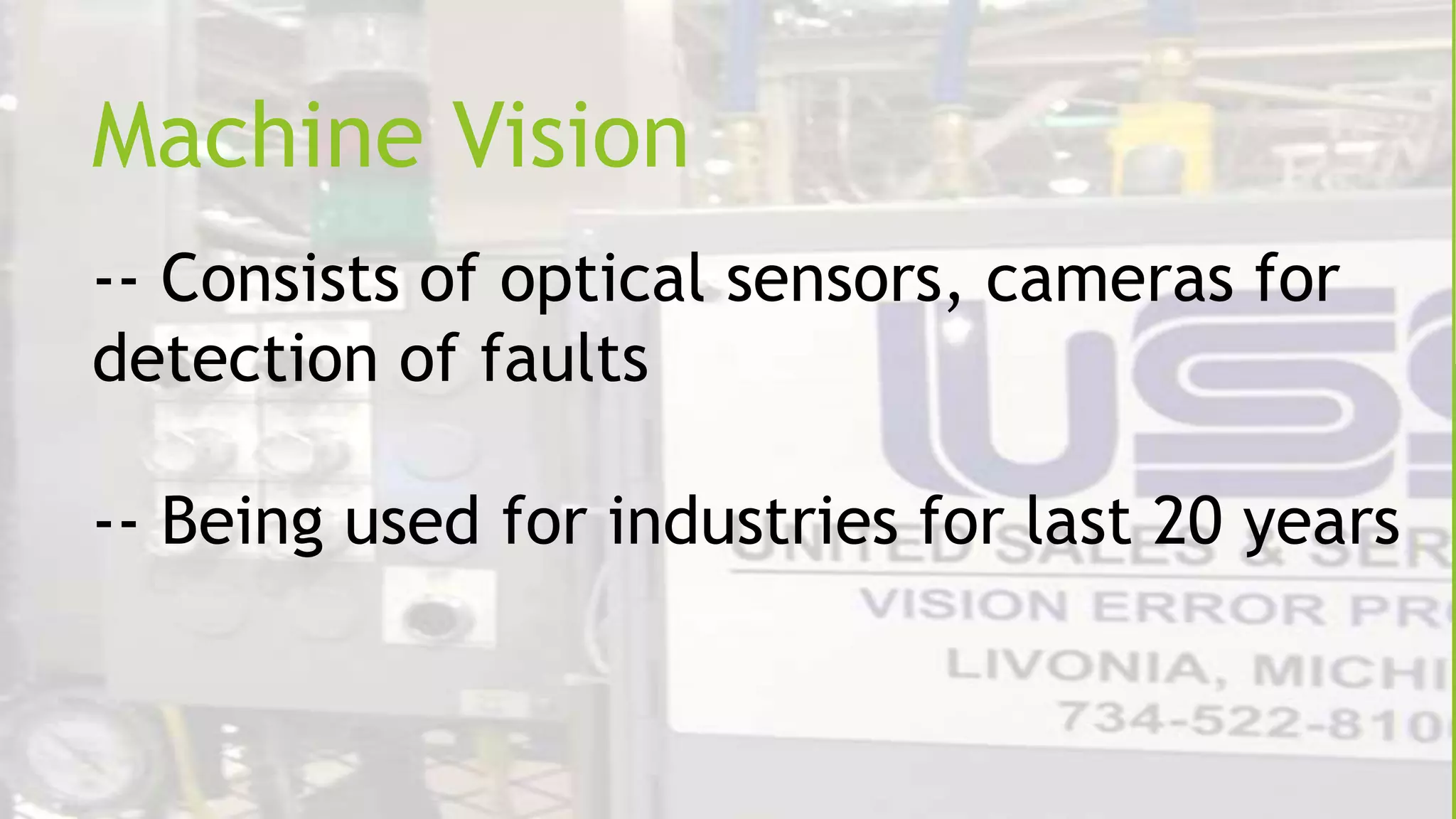 Machine Vision
-- Consists of optical sensors, cameras for
detection of faults
-- Being used for industries for last 20 years

 
