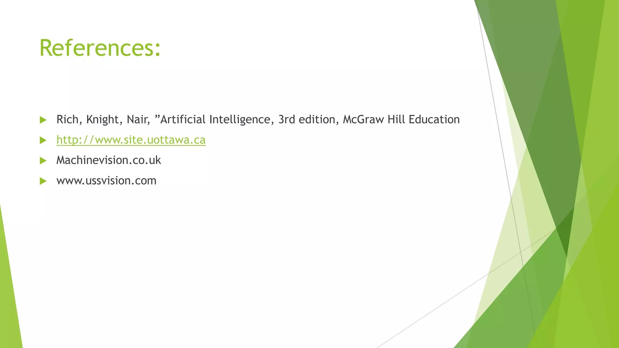 References:


Rich, Knight, Nair, ”Artificial Intelligence, 3rd edition, McGraw Hill Education



http://www.site.uottawa.ca



Machinevision.co.uk



www.ussvision.com

 