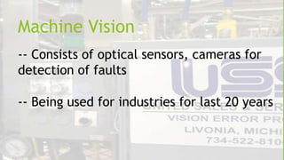 Machine Vision
-- Consists of optical sensors, cameras for
detection of faults
-- Being used for industries for last 20 years

 