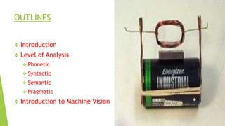 OUTLINES


Introduction



Level of Analysis
 Phonetic
 Syntactic
 Semantic
 Pragmatic



Introduction to Machine Vision

 