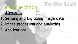 Machine Vision
3 Systems
1. Sensing and Digitizing image data
2. Image processing and analyzing
3. Applications

 