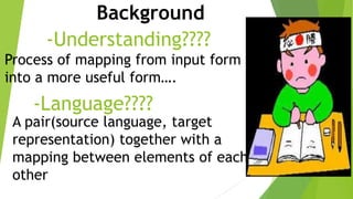 Background
-Understanding????
Process of mapping from input form
into a more useful form….

-Language????

A pair(source language, target
representation) together with a
mapping between elements of each
other

 