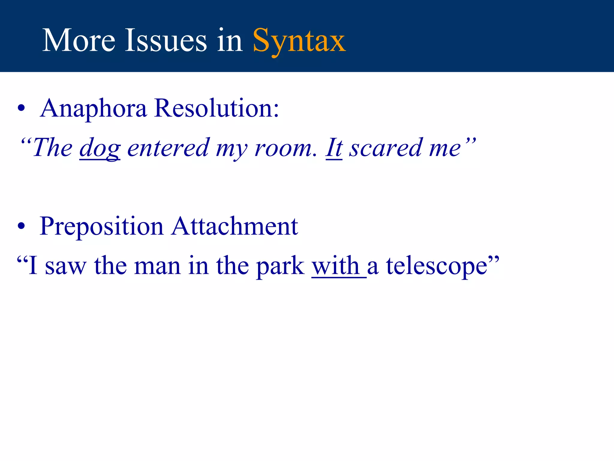 More Issues in Syntax
• Anaphora Resolution:
“The dog entered my room. It scared me”
• Preposition Attachment
“I saw the man in the park with a telescope”
 