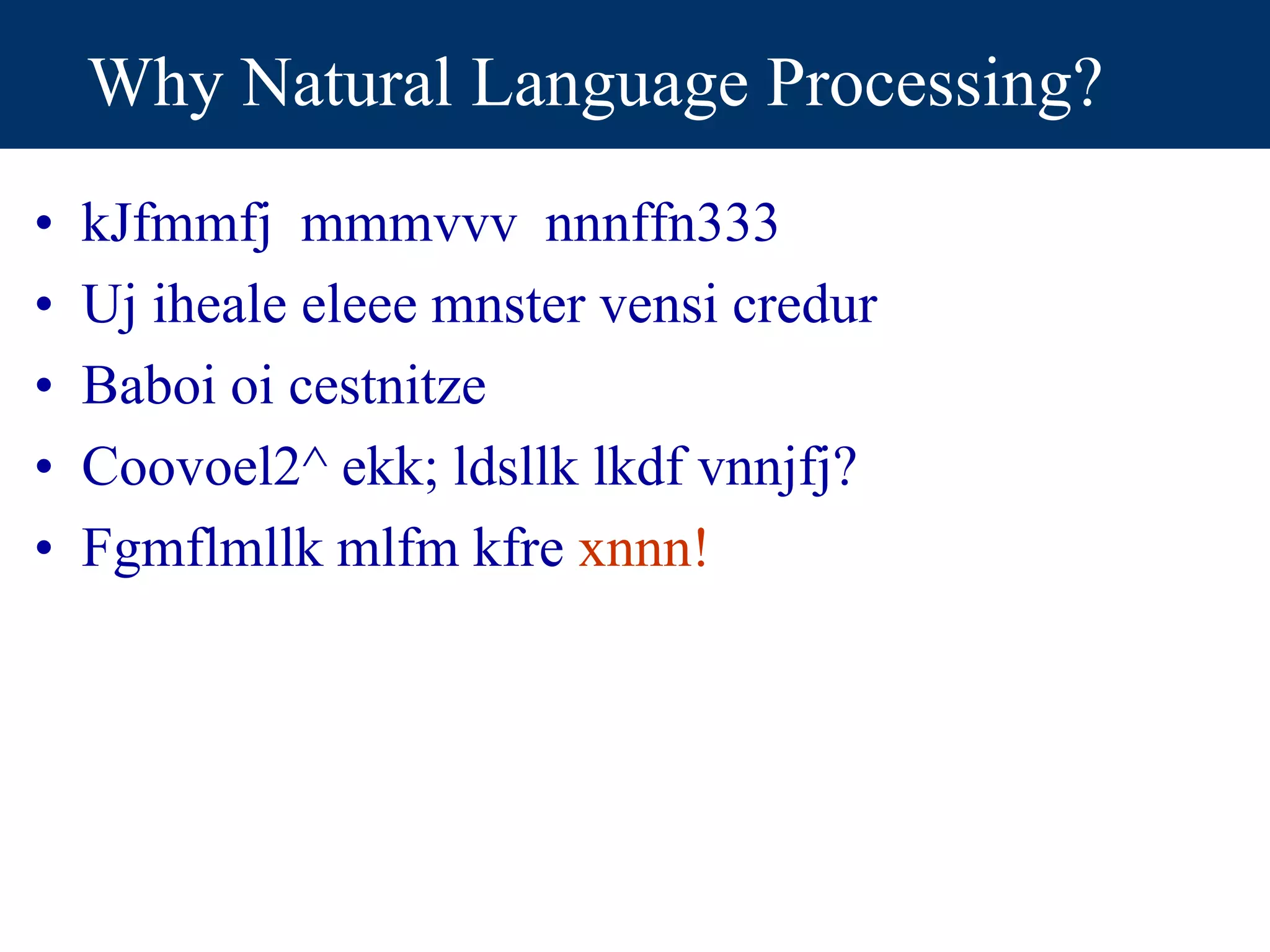 Why Natural Language Processing?
• kJfmmfj mmmvvv nnnffn333
• Uj iheale eleee mnster vensi credur
• Baboi oi cestnitze
• Coovoel2^ ekk; ldsllk lkdf vnnjfj?
• Fgmflmllk mlfm kfre xnnn!
 