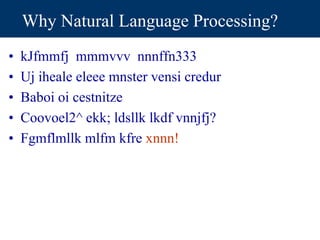 Why Natural Language Processing?
• kJfmmfj mmmvvv nnnffn333
• Uj iheale eleee mnster vensi credur
• Baboi oi cestnitze
• Coovoel2^ ekk; ldsllk lkdf vnnjfj?
• Fgmflmllk mlfm kfre xnnn!
 