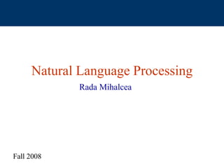 Natural Language Processing
Rada Mihalcea
Fall 2008
 