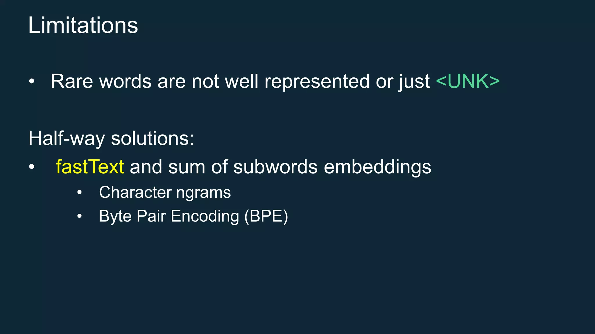 Limitations
• Rare words are not well represented or just <UNK>
Half-way solutions:
• fastText and sum of subwords embeddings
• Character ngrams
• Byte Pair Encoding (BPE)
 