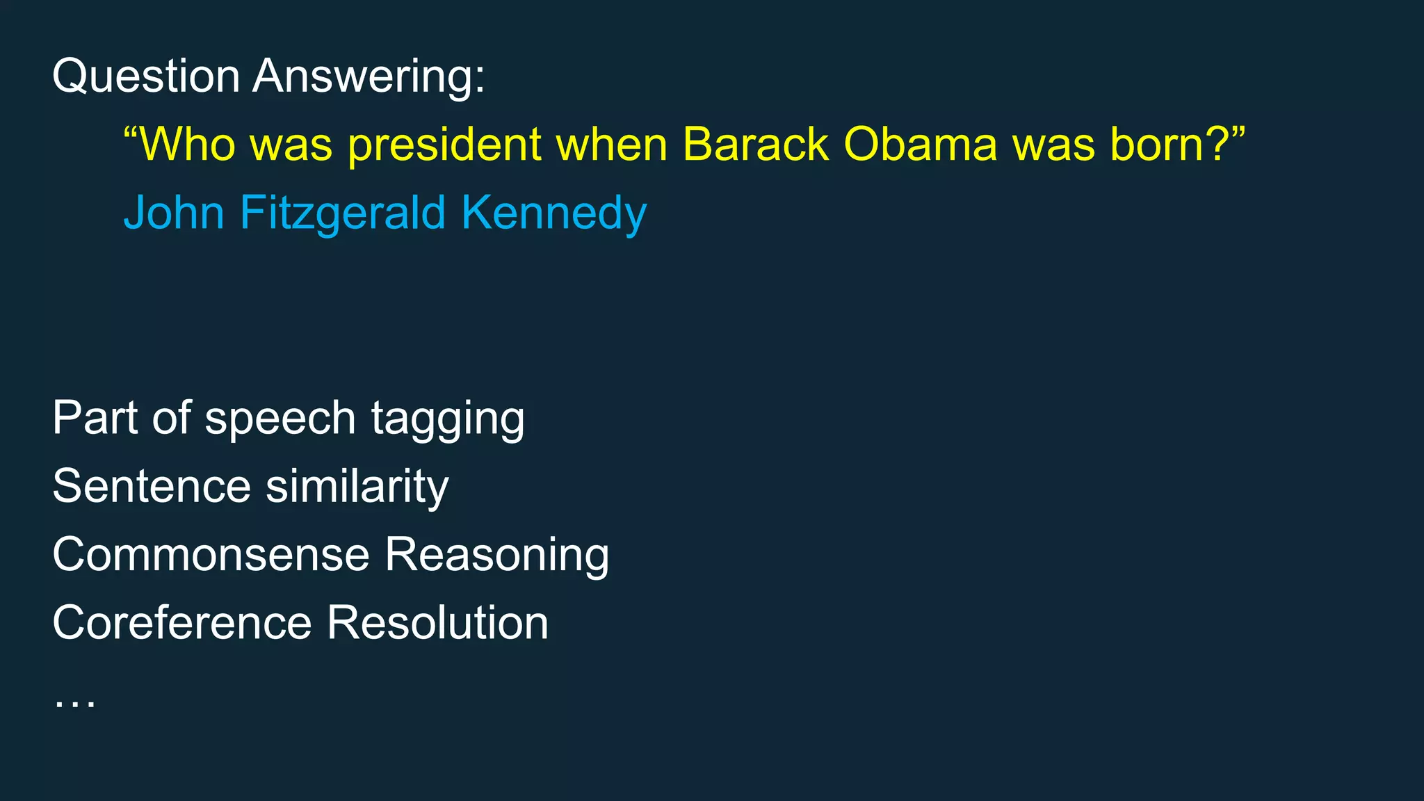 Question Answering:
“Who was president when Barack Obama was born?”
John Fitzgerald Kennedy
Part of speech tagging
Sentence similarity
Commonsense Reasoning
Coreference Resolution
…
 