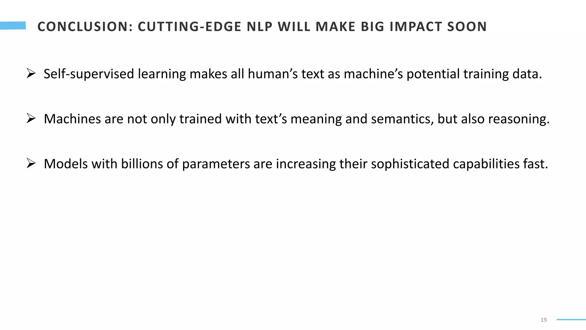 19
 Self-supervised learning makes all human’s text as machine’s potential training data.
 Machines are not only trained with text’s meaning and semantics, but also reasoning.
 Models with billions of parameters are increasing their sophisticated capabilities fast.
 