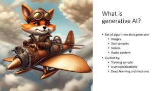 What is
generative AI?
• Set of algorithms that generate:
• Images
• Text samples
• Videos
• Audio content
• Guided by:
• Training sample
• User specifications
• Deep learning architectures
 