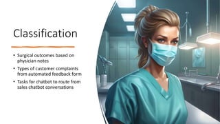 Classification
• Surgical outcomes based on
physician notes
• Types of customer complaints
from automated feedback form
• Tasks for chatbot to route from
sales chatbot conversations
 
