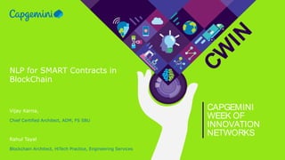 CW
IN
CAPGEMINI
WEEK OF
INNOVATION
NETWORKS
NLP for SMART Contracts in
BlockChain
Vijay Karna,
Chief Certified Architect, ADM, FS SBU
Rahul Tayal
Blockchain Architect, HiTech Practice, Engineering Services
 