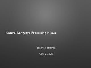 Natural Language Processing using Java
SangVenkatraman
April 21, 2015
 