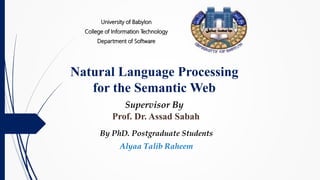 Natural Language Processing
for the Semantic Web
University of Babylon
College of Information Technology
Department of Software
Supervisor By
Prof. Dr. Assad Sabah
By PhD. Postgraduate Students
Alyaa Talib Raheem
 
