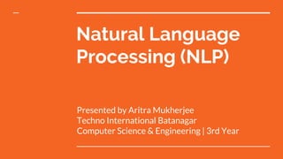 Natural Language
Processing (NLP)
Presented by Aritra Mukherjee
Techno International Batanagar
Computer Science & Engineering | 3rd Year
 