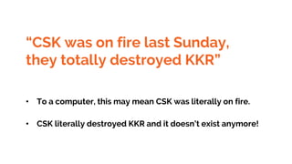 “CSK was on fire last Sunday,
they totally destroyed KKR”
• To a computer, this may mean CSK was literally on fire.
• CSK literally destroyed KKR and it doesn’t exist anymore!
 