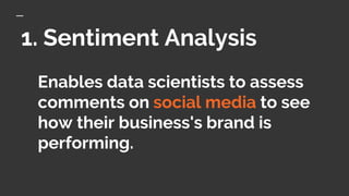 1. Sentiment Analysis
Enables data scientists to assess
comments on social media to see
how their business's brand is
performing.
 